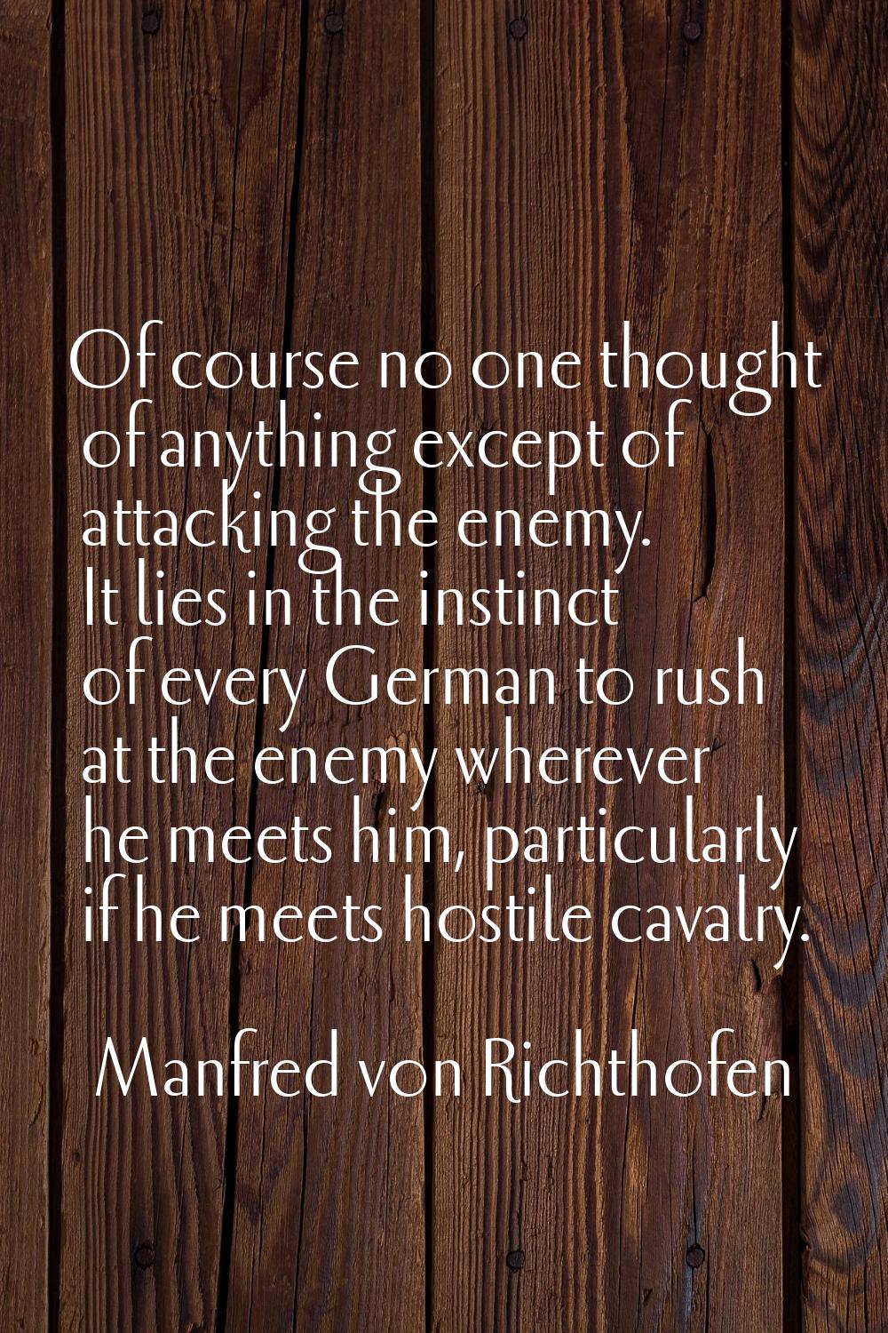 Of course no one thought of anything except of attacking the enemy. It lies in the instinct of ever