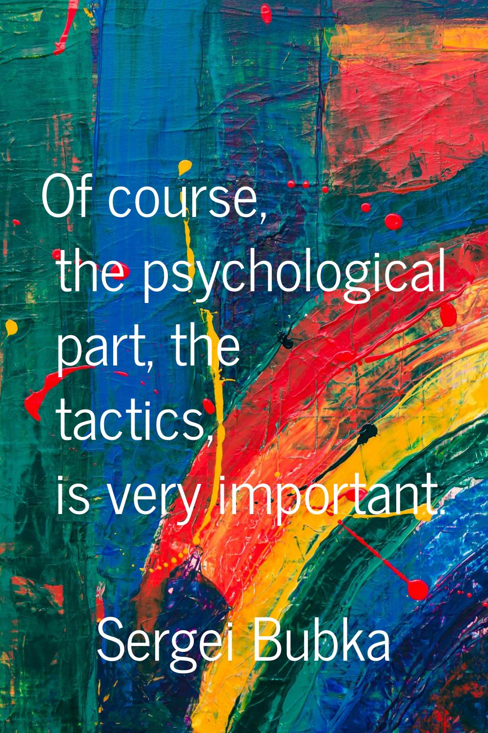 Of course, the psychological part, the tactics, is very important.