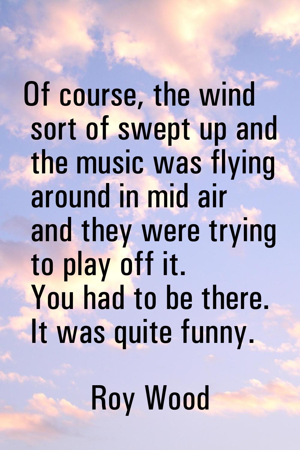 Of course, the wind sort of swept up and the music was flying around in mid air and they were tryin