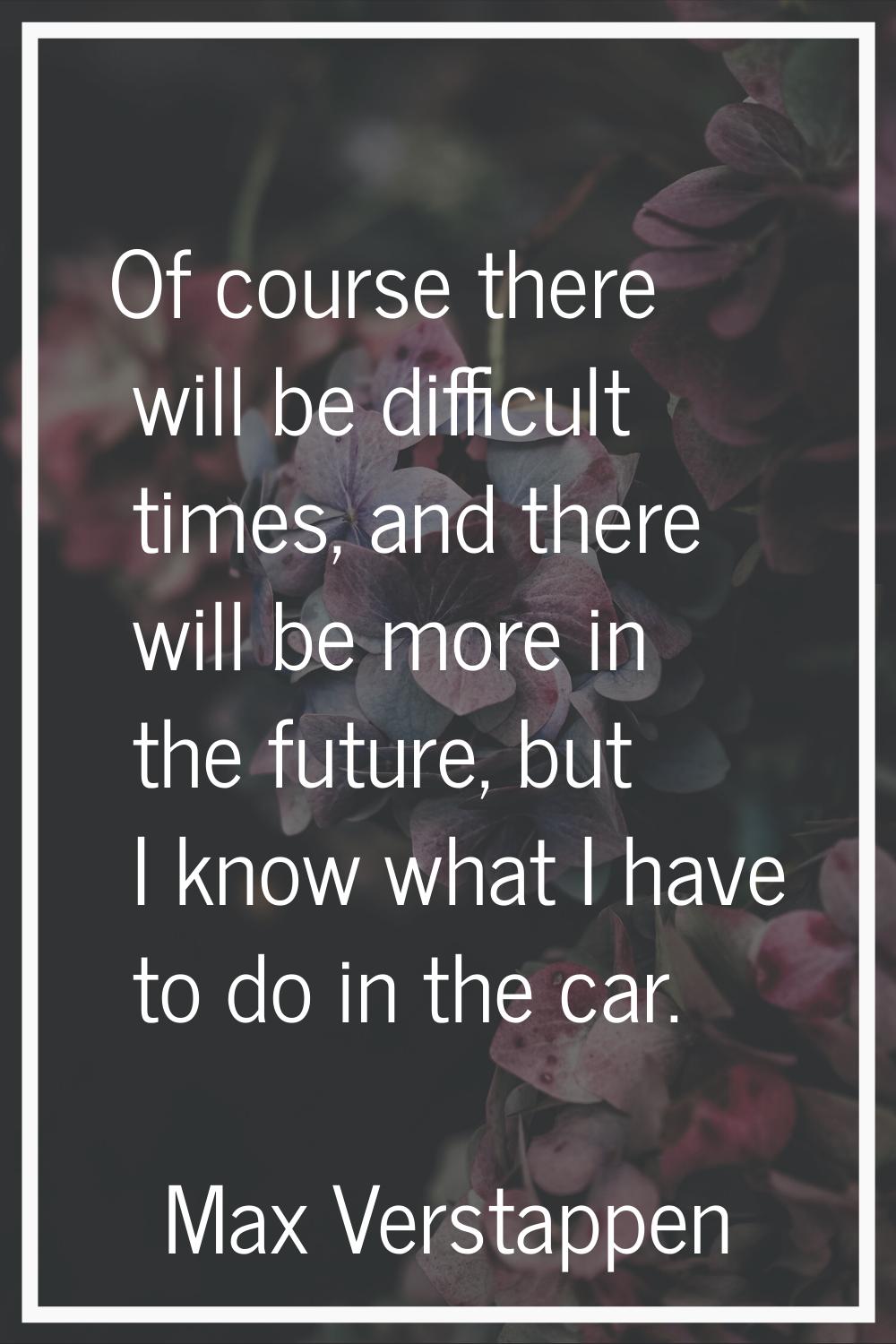 Of course there will be difficult times, and there will be more in the future, but I know what I ha