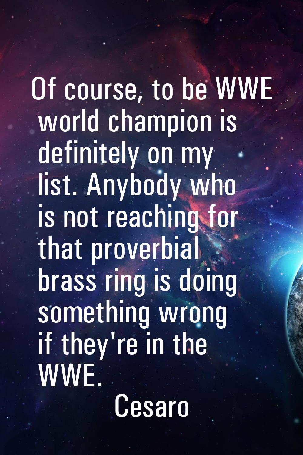 Of course, to be WWE world champion is definitely on my list. Anybody who is not reaching for that 