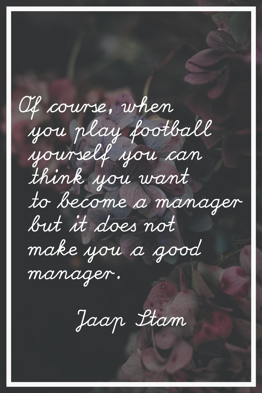 Of course, when you play football yourself you can think you want to become a manager but it does n