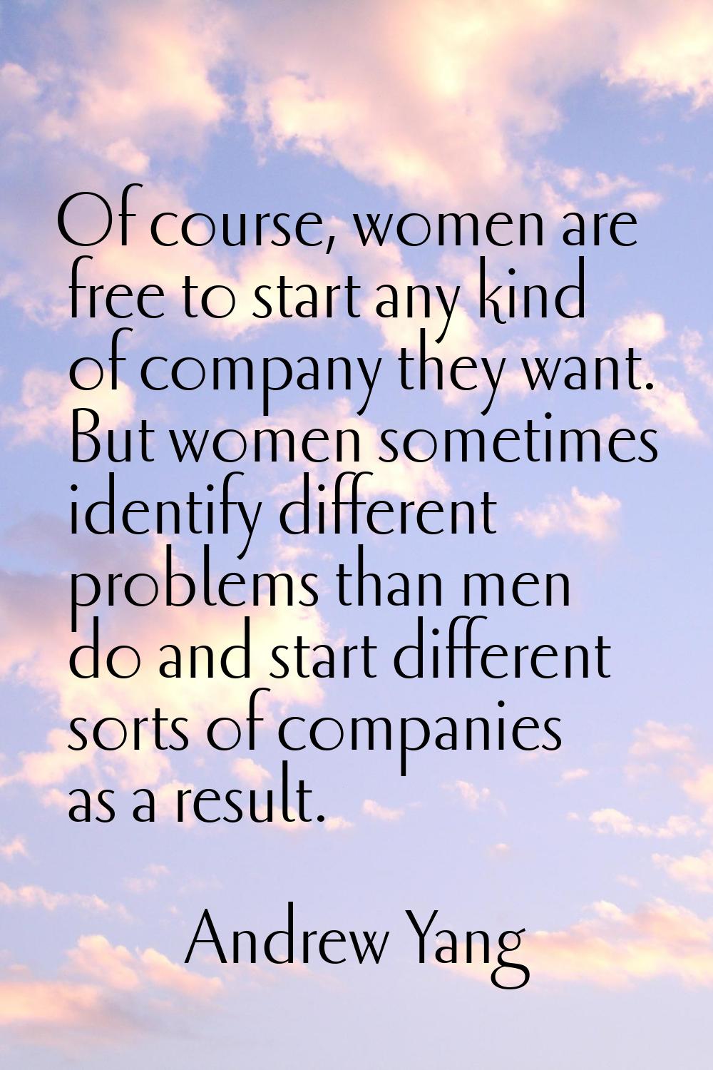 Of course, women are free to start any kind of company they want. But women sometimes identify diff