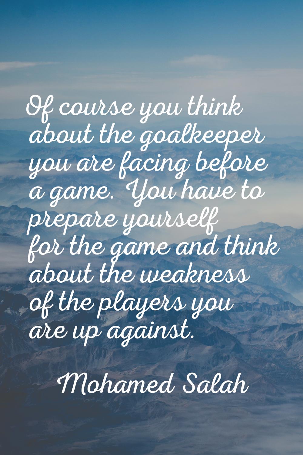 Of course you think about the goalkeeper you are facing before a game. You have to prepare yourself