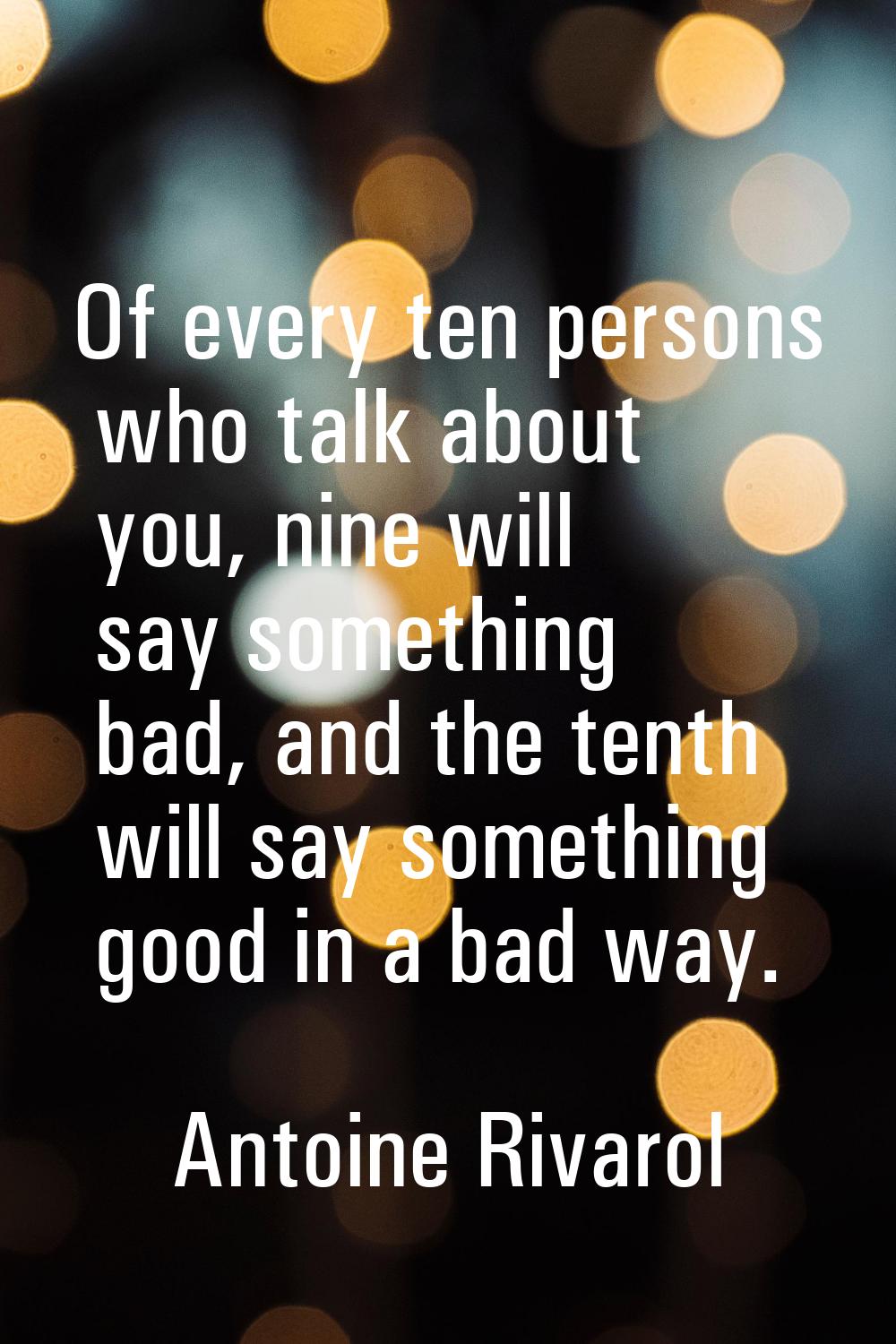 Of every ten persons who talk about you, nine will say something bad, and the tenth will say someth
