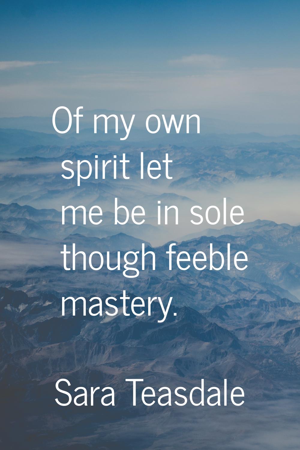 Of my own spirit let me be in sole though feeble mastery.