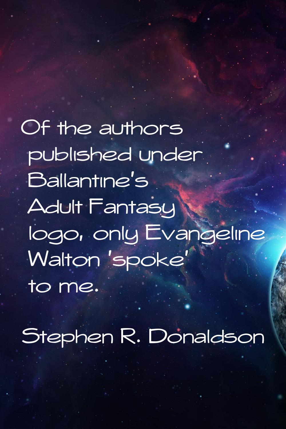 Of the authors published under Ballantine's Adult Fantasy logo, only Evangeline Walton 'spoke' to m
