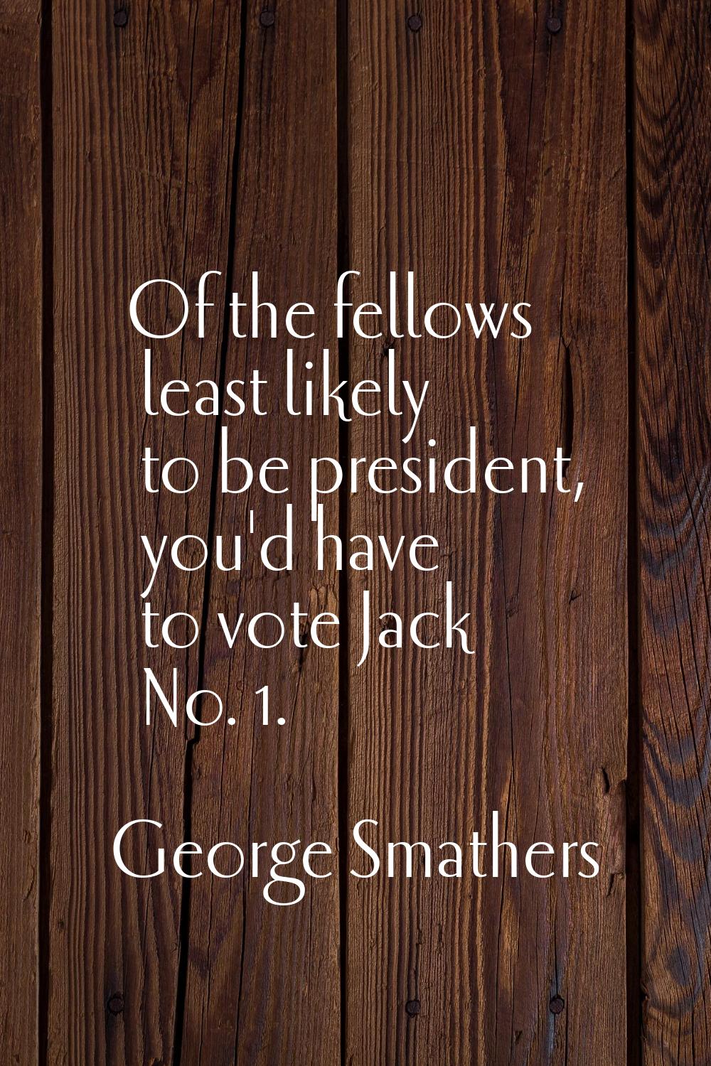 Of the fellows least likely to be president, you'd have to vote Jack No. 1.