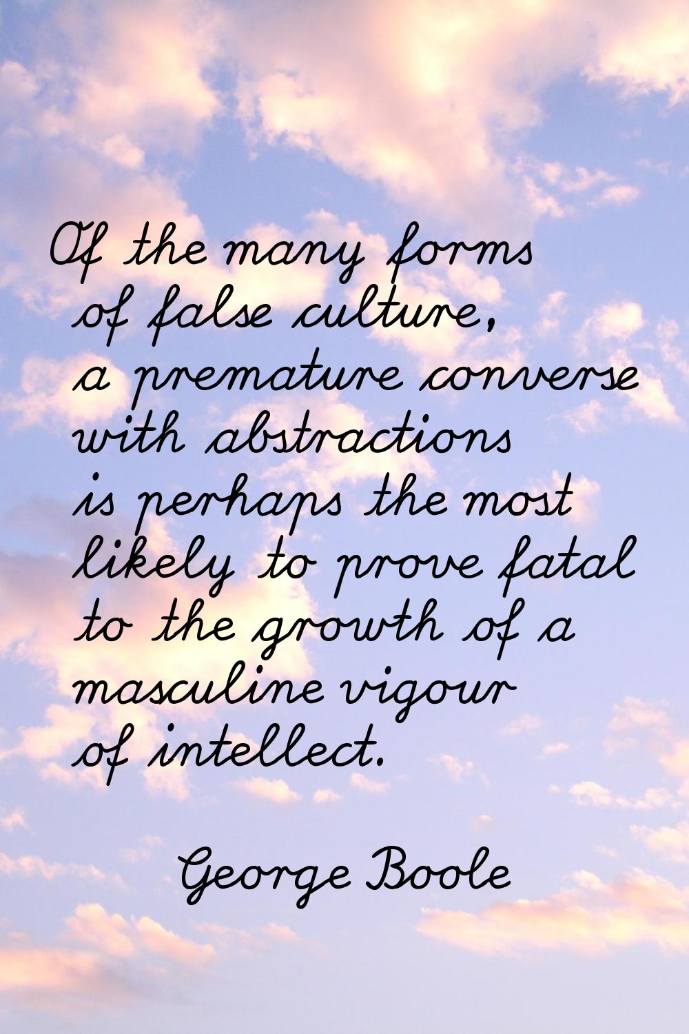 Of the many forms of false culture, a premature converse with abstractions is perhaps the most like