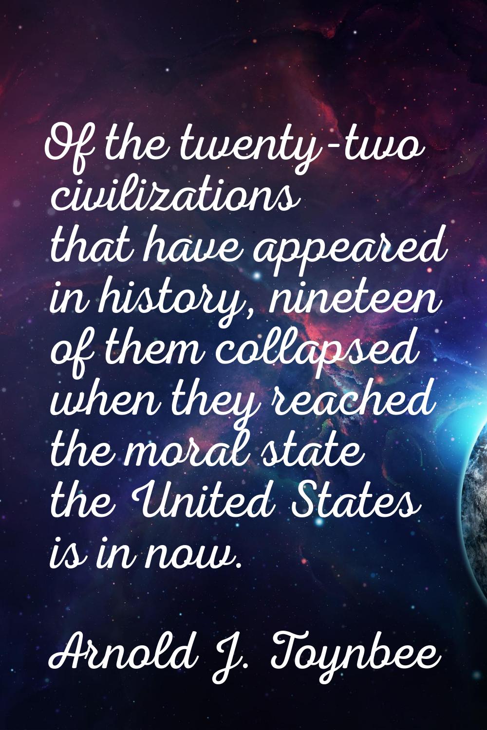 Of the twenty-two civilizations that have appeared in history, nineteen of them collapsed when they