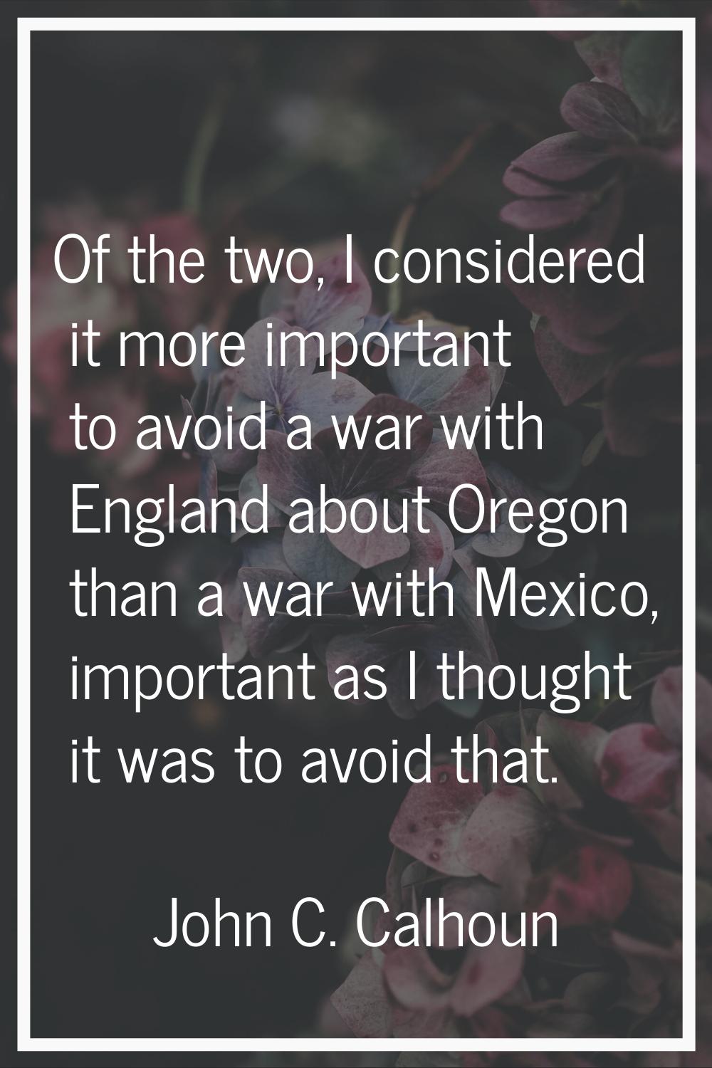 Of the two, I considered it more important to avoid a war with England about Oregon than a war with