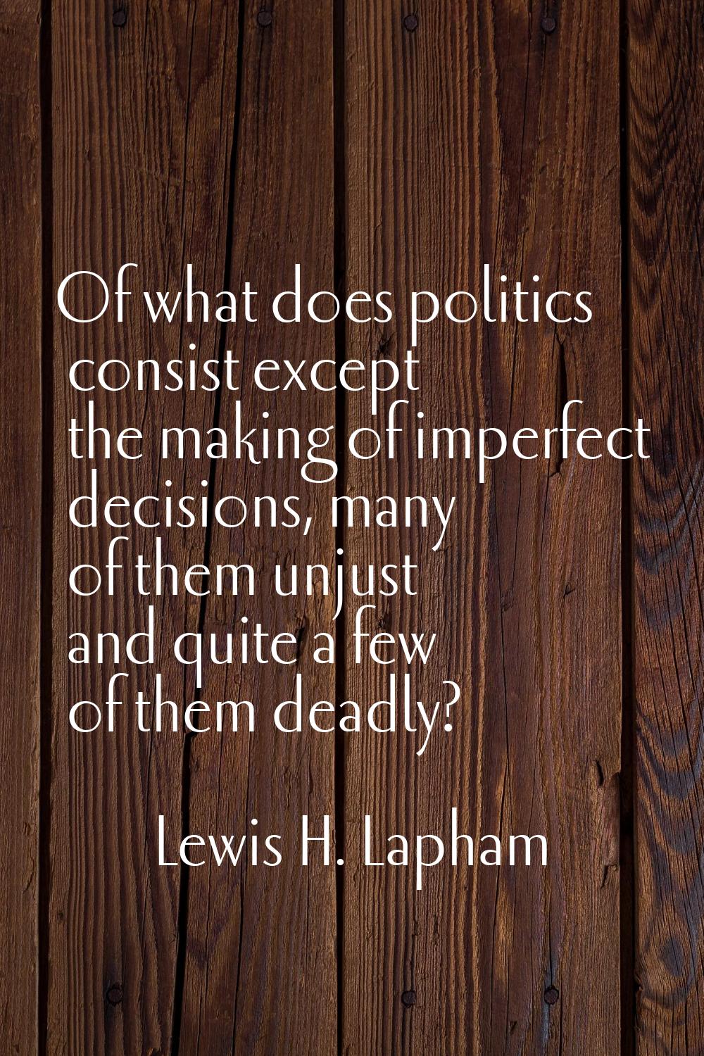 Of what does politics consist except the making of imperfect decisions, many of them unjust and qui