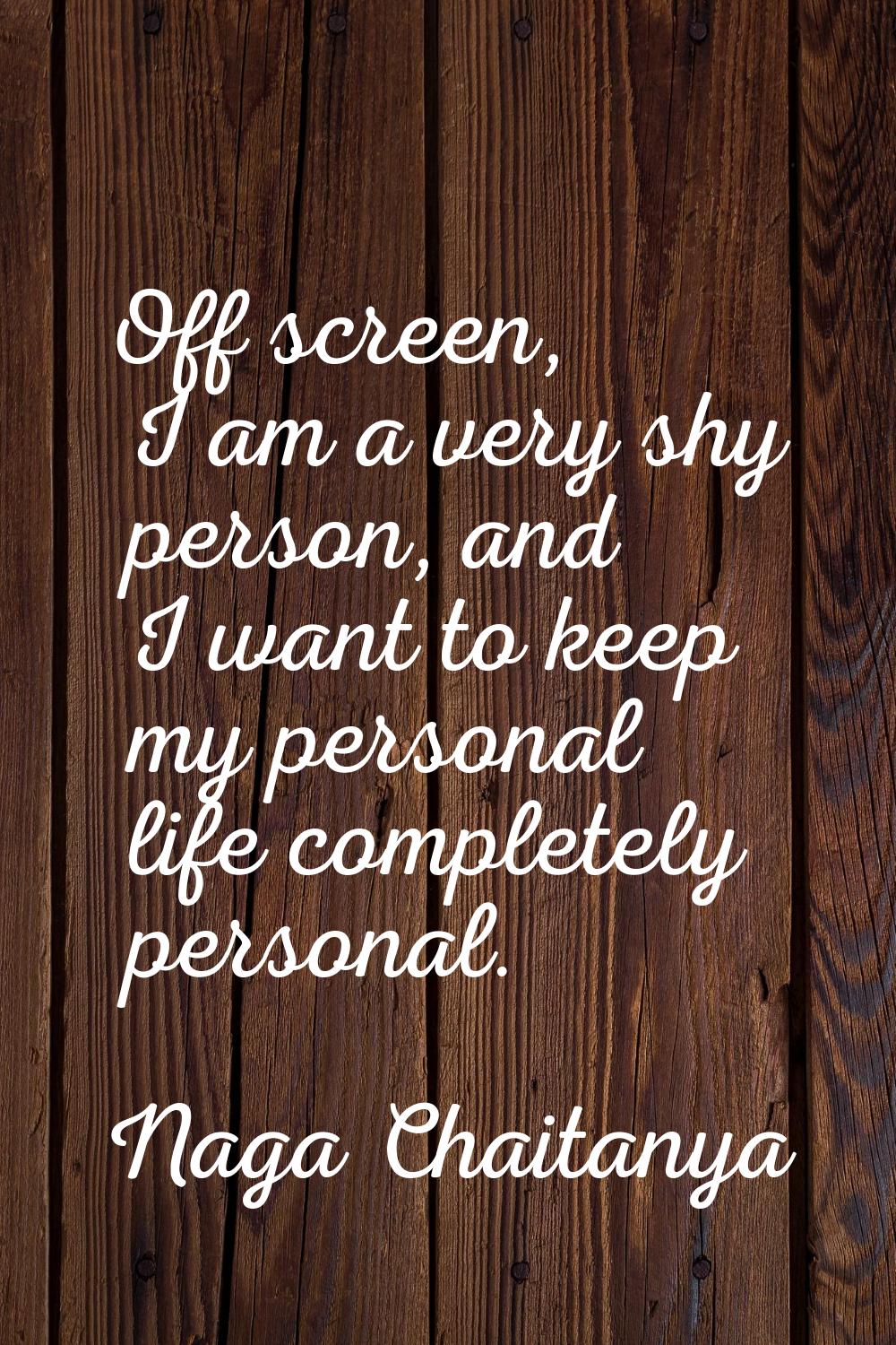 Off screen, I am a very shy person, and I want to keep my personal life completely personal.