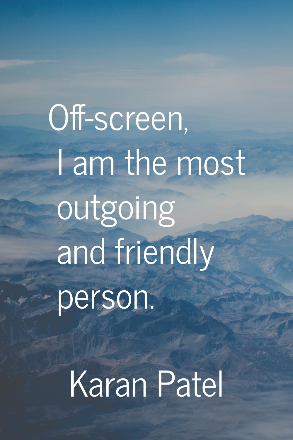 Off-screen, I am the most outgoing and friendly person.