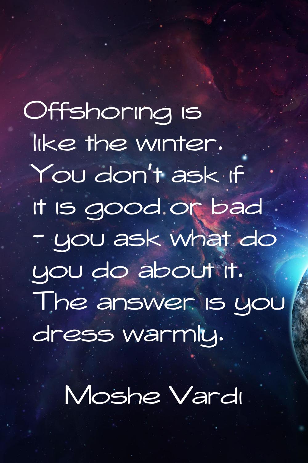 Offshoring is like the winter. You don't ask if it is good or bad - you ask what do you do about it