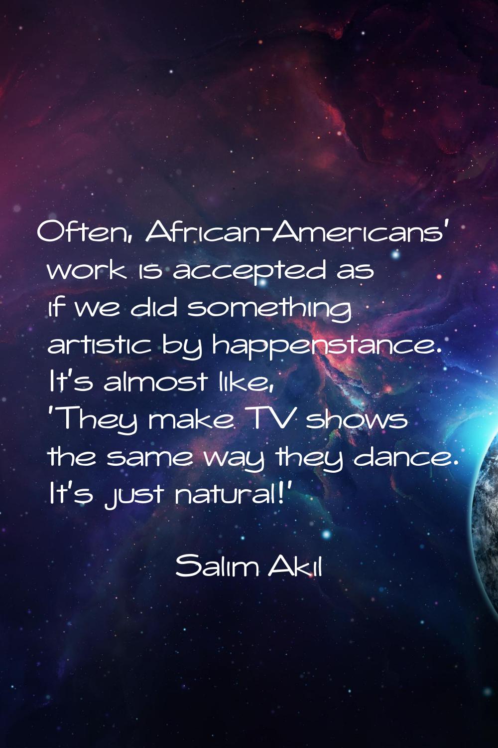Often, African-Americans' work is accepted as if we did something artistic by happenstance. It's al