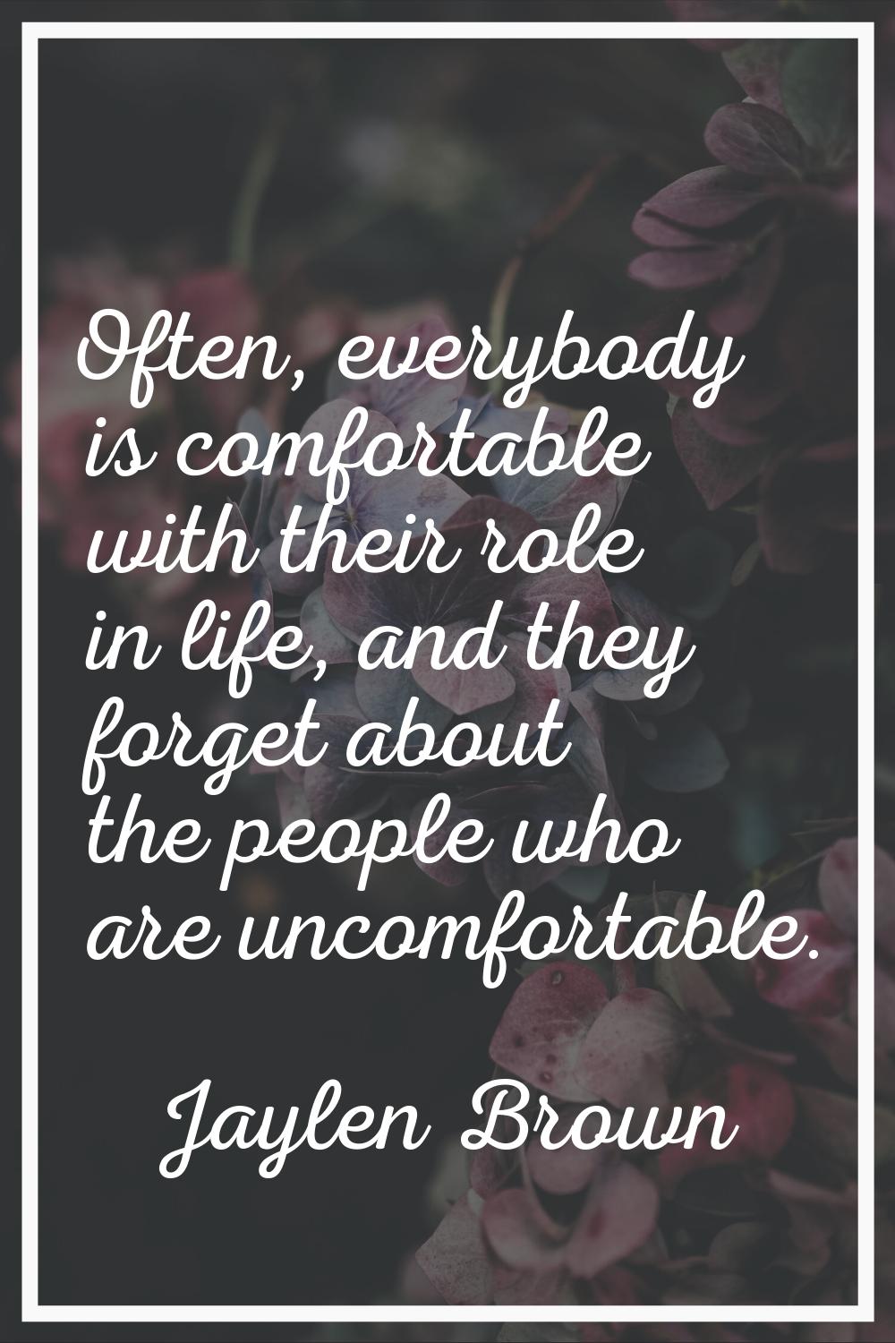 Often, everybody is comfortable with their role in life, and they forget about the people who are u