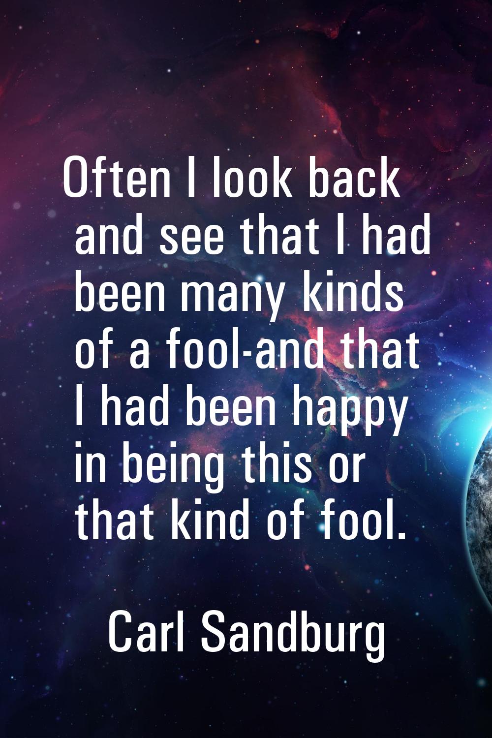 Often I look back and see that I had been many kinds of a fool-and that I had been happy in being t