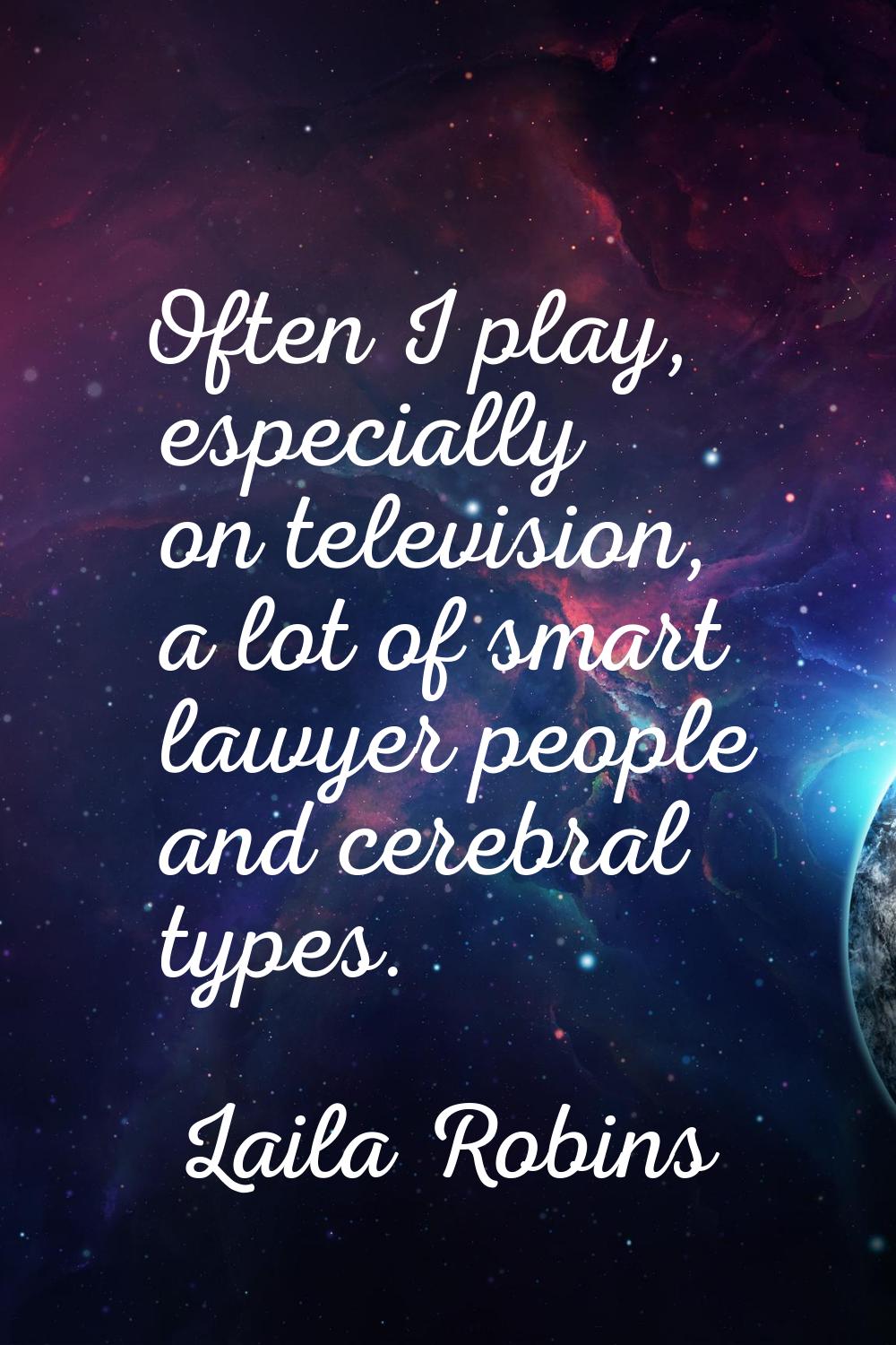 Often I play, especially on television, a lot of smart lawyer people and cerebral types.