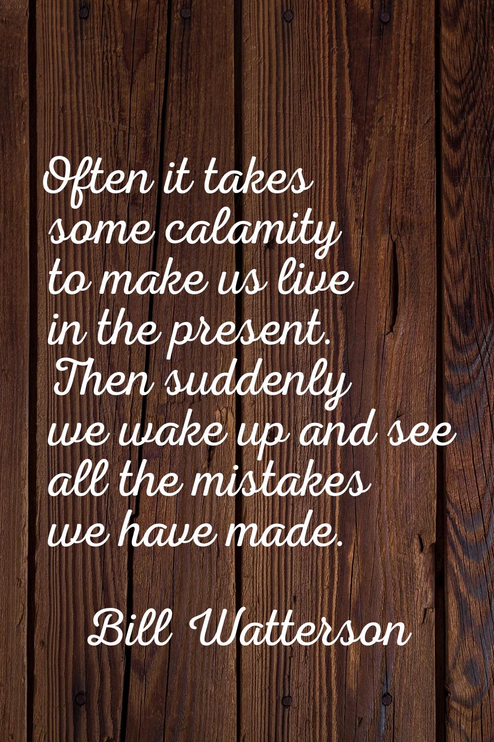 Often it takes some calamity to make us live in the present. Then suddenly we wake up and see all t