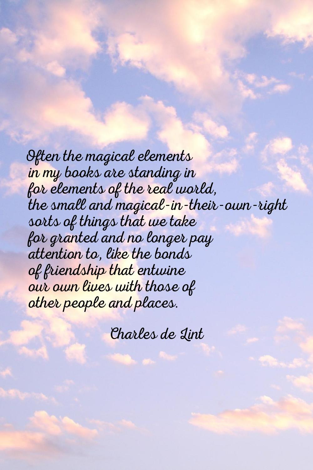 Often the magical elements in my books are standing in for elements of the real world, the small an