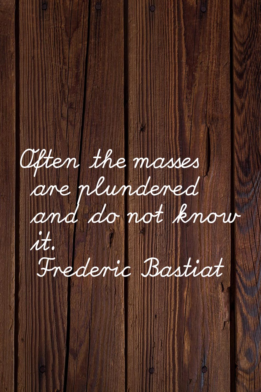 Often the masses are plundered and do not know it.