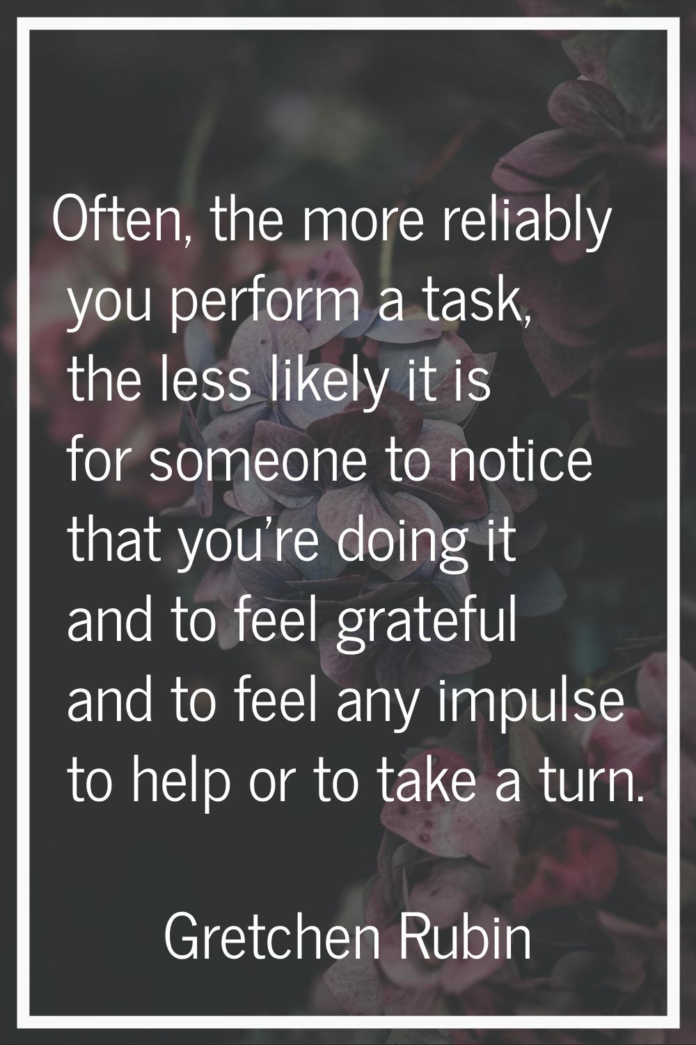 Often, the more reliably you perform a task, the less likely it is for someone to notice that you'r