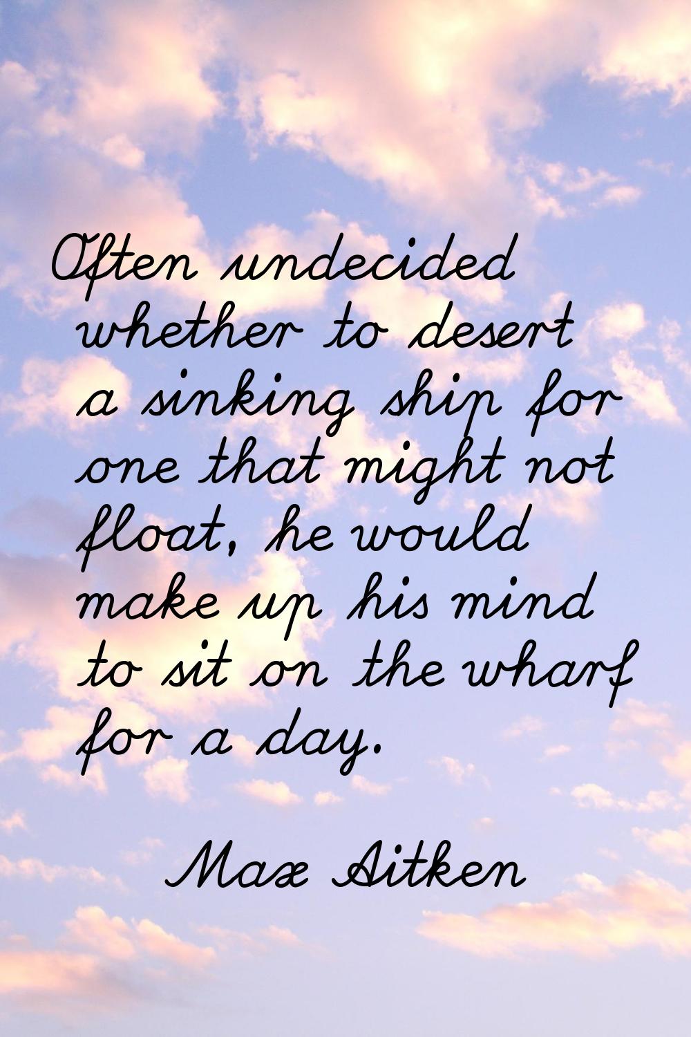 Often undecided whether to desert a sinking ship for one that might not float, he would make up his