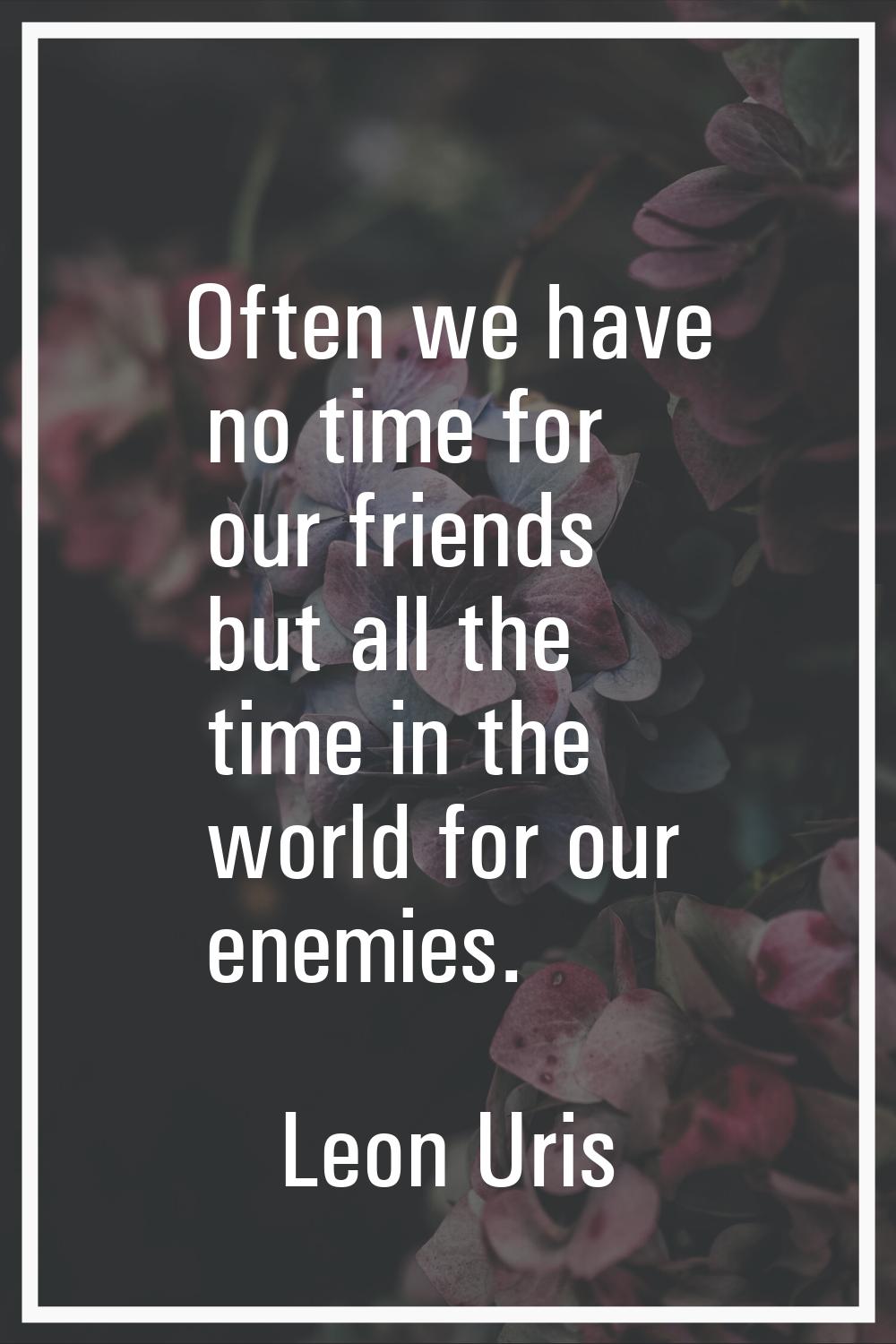 Often we have no time for our friends but all the time in the world for our enemies.