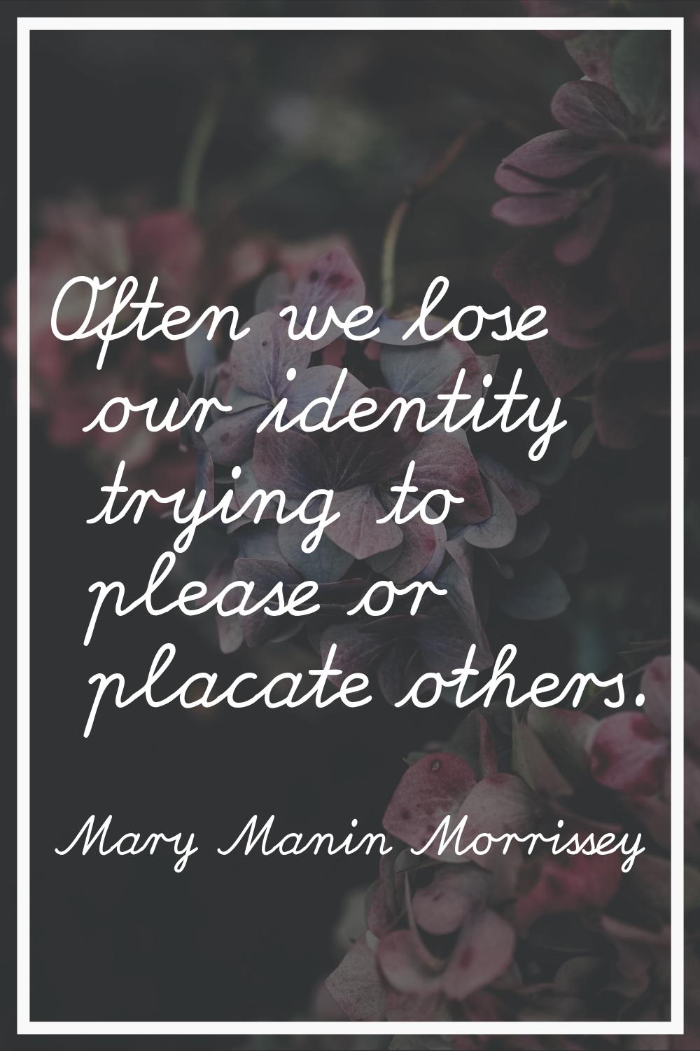Often we lose our identity trying to please or placate others.