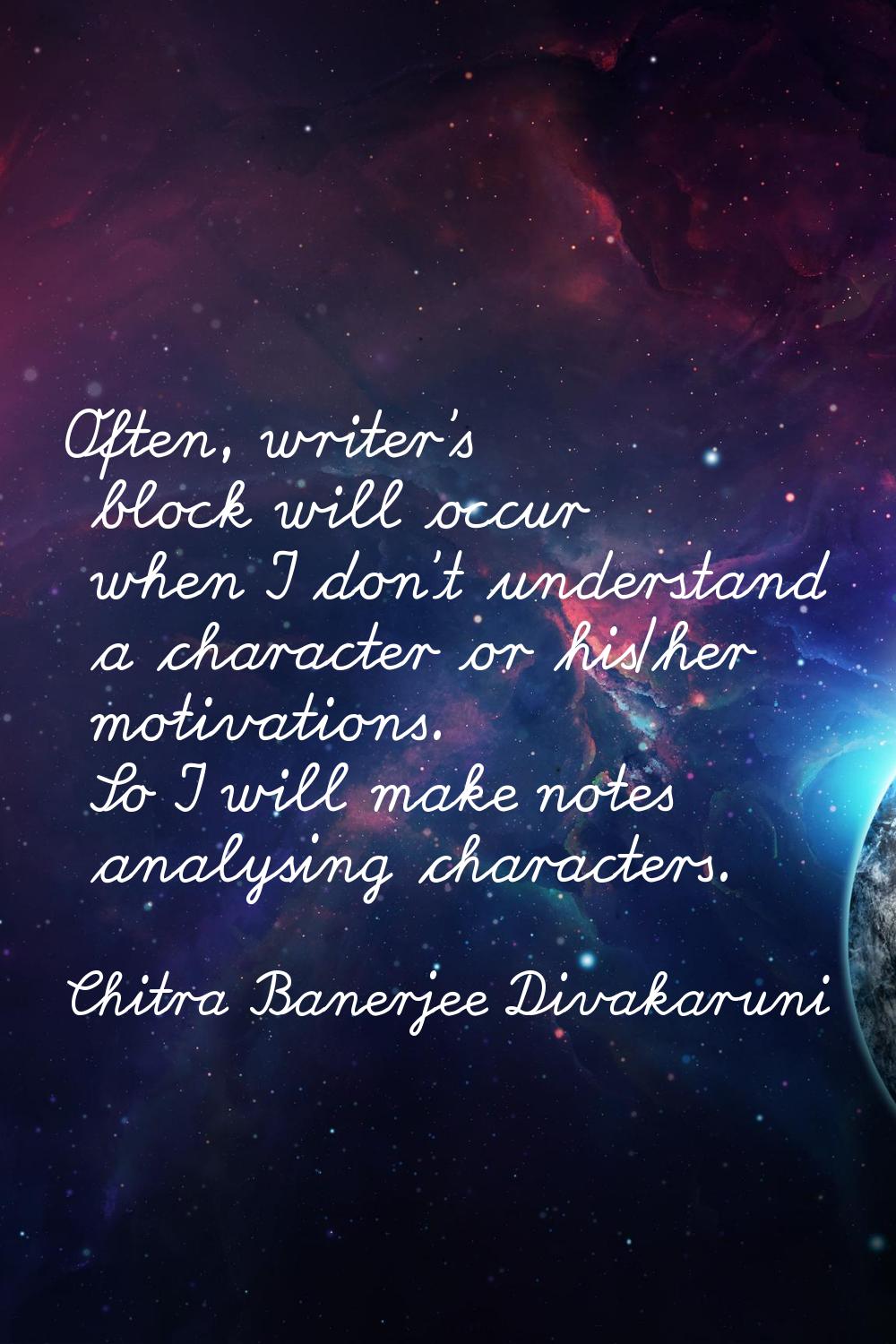 Often, writer's block will occur when I don't understand a character or his/her motivations. So I w