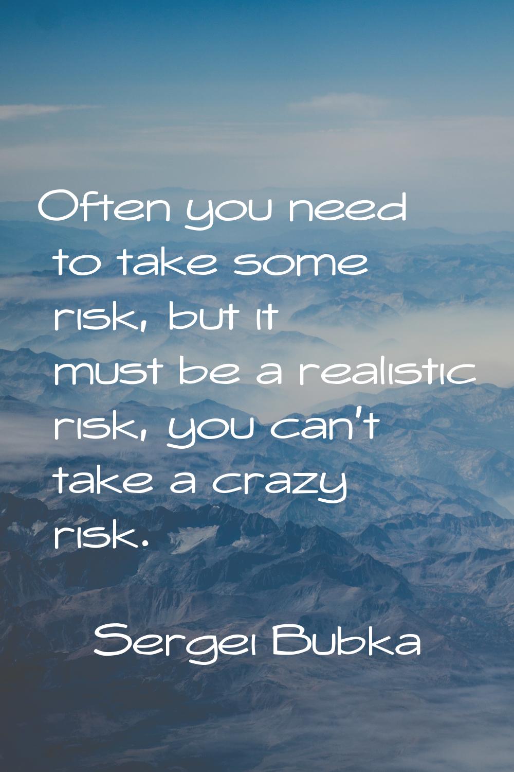 Often you need to take some risk, but it must be a realistic risk, you can't take a crazy risk.
