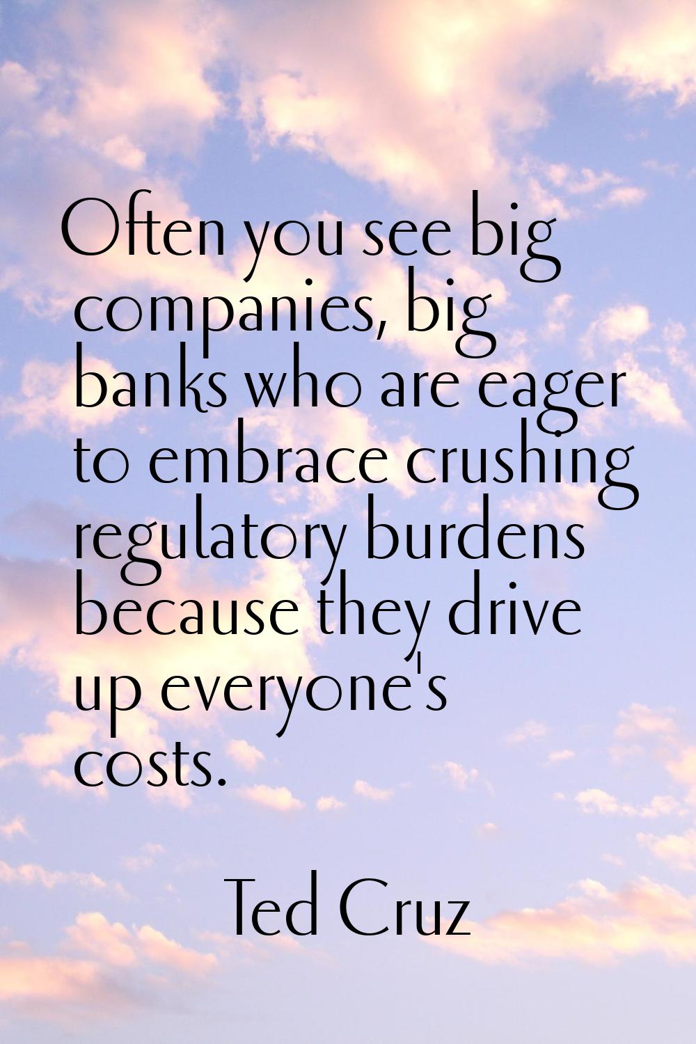 Often you see big companies, big banks who are eager to embrace crushing regulatory burdens because