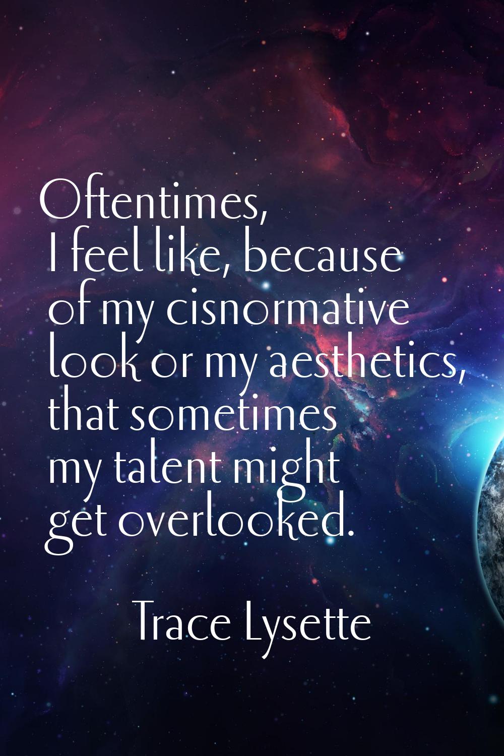 Oftentimes, I feel like, because of my cisnormative look or my aesthetics, that sometimes my talent