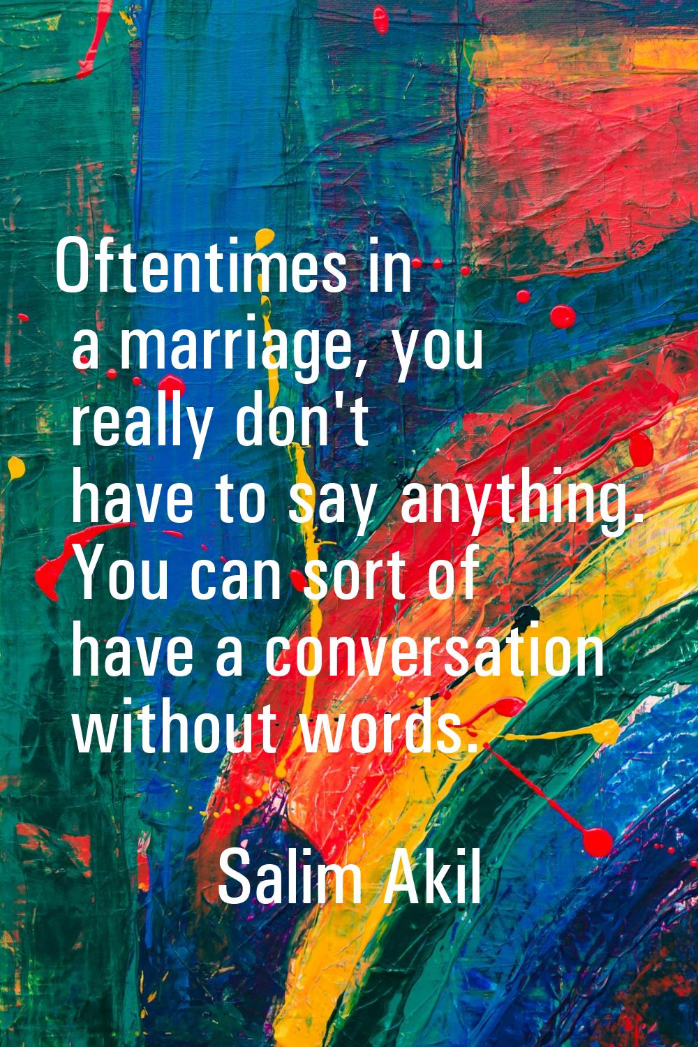 Oftentimes in a marriage, you really don't have to say anything. You can sort of have a conversatio
