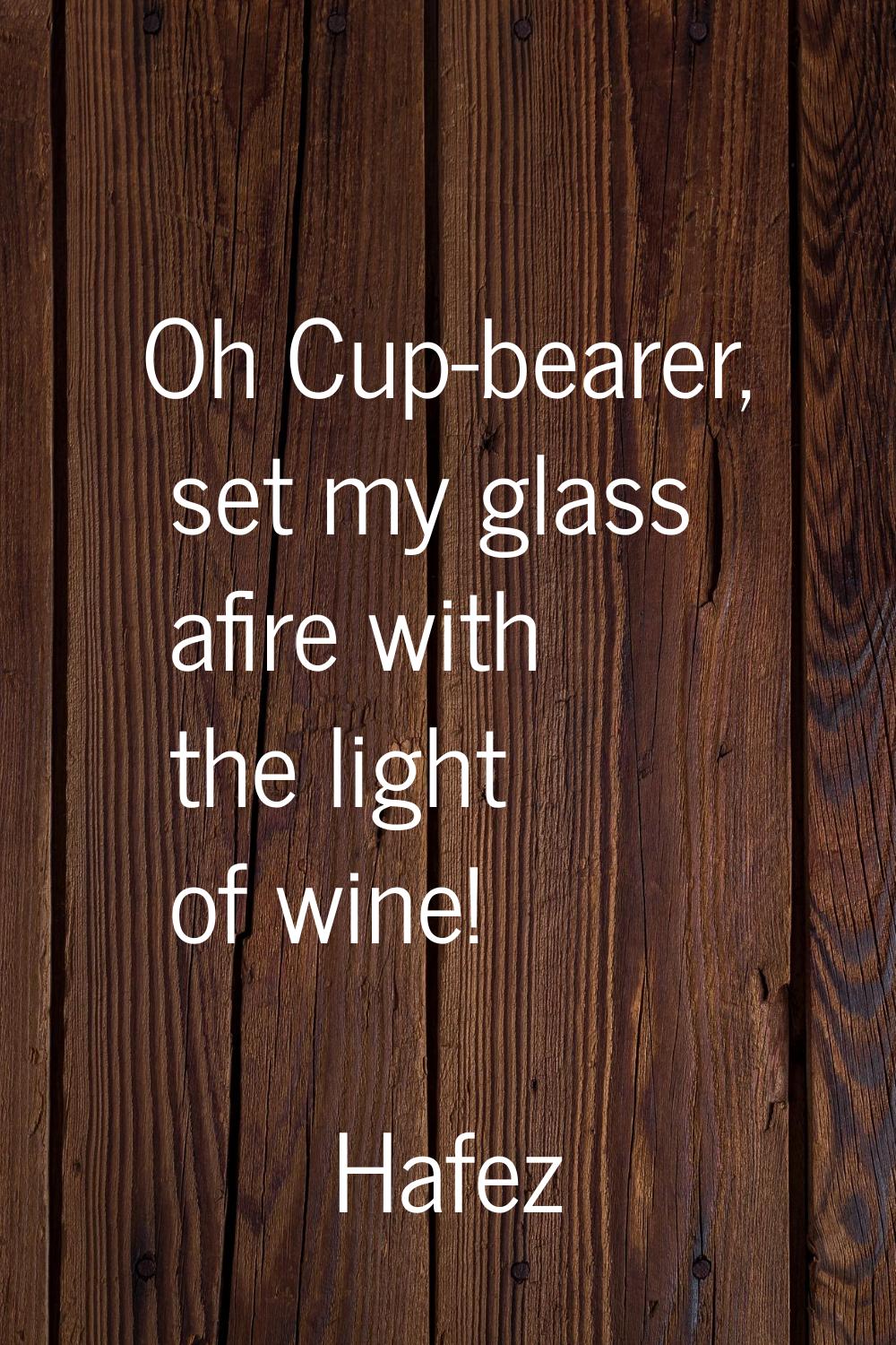 Oh Cup-bearer, set my glass afire with the light of wine!