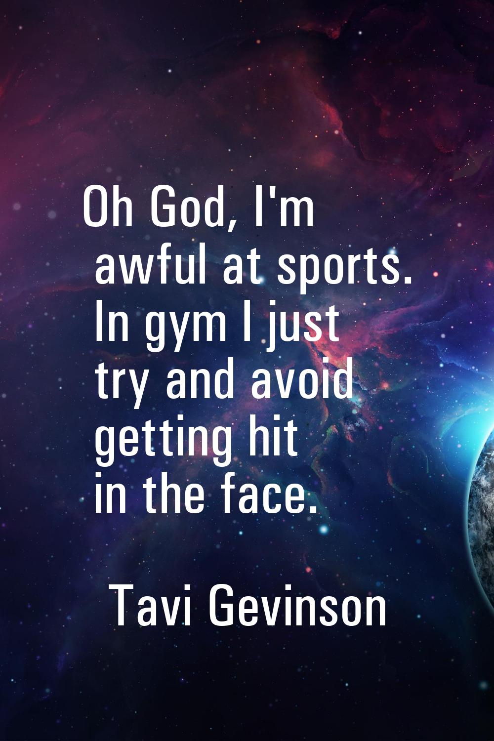 Oh God, I'm awful at sports. In gym I just try and avoid getting hit in the face.