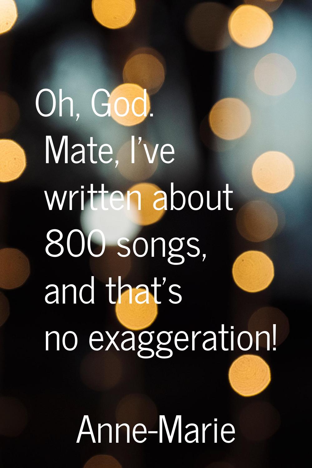 Oh, God. Mate, I've written about 800 songs, and that's no exaggeration!