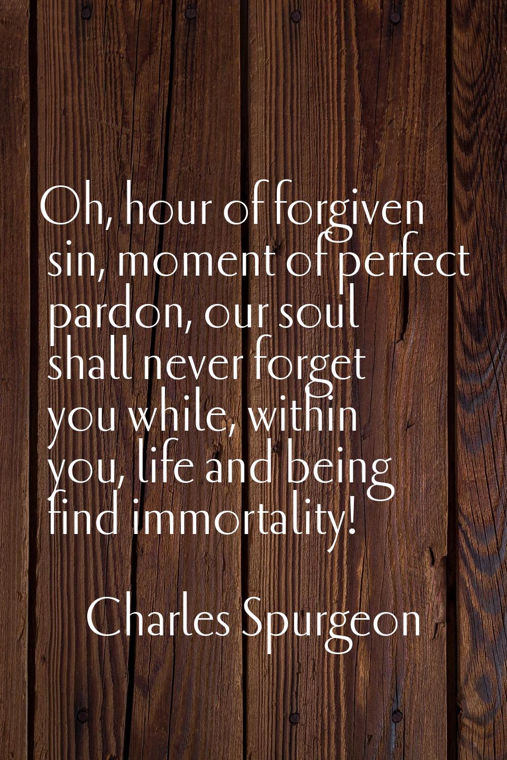 Oh, hour of forgiven sin, moment of perfect pardon, our soul shall never forget you while, within y