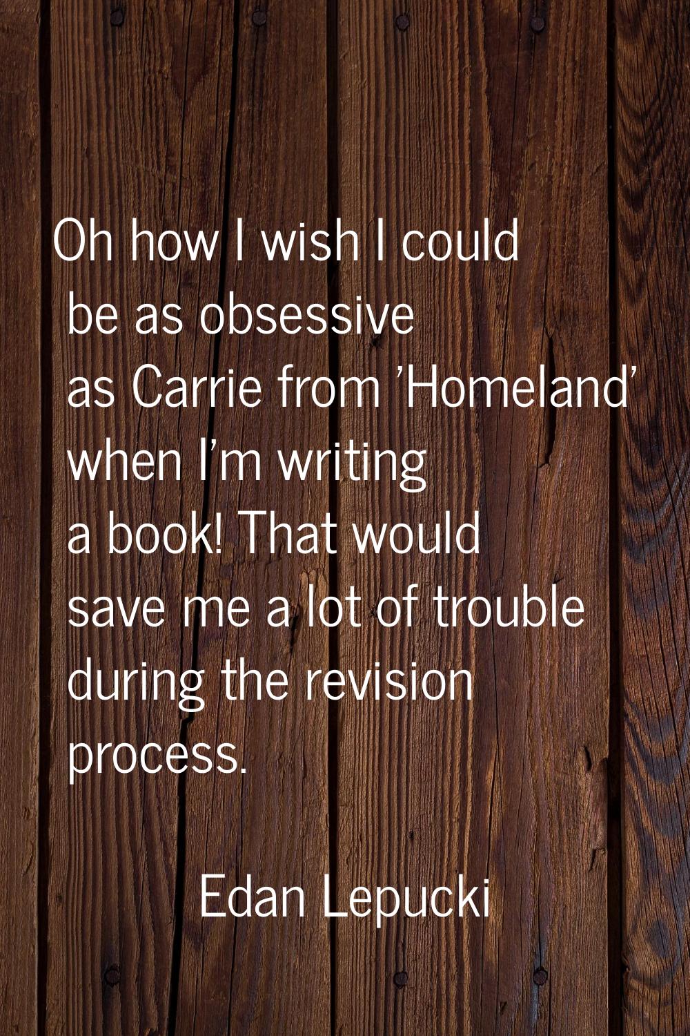 Oh how I wish I could be as obsessive as Carrie from 'Homeland' when I'm writing a book! That would