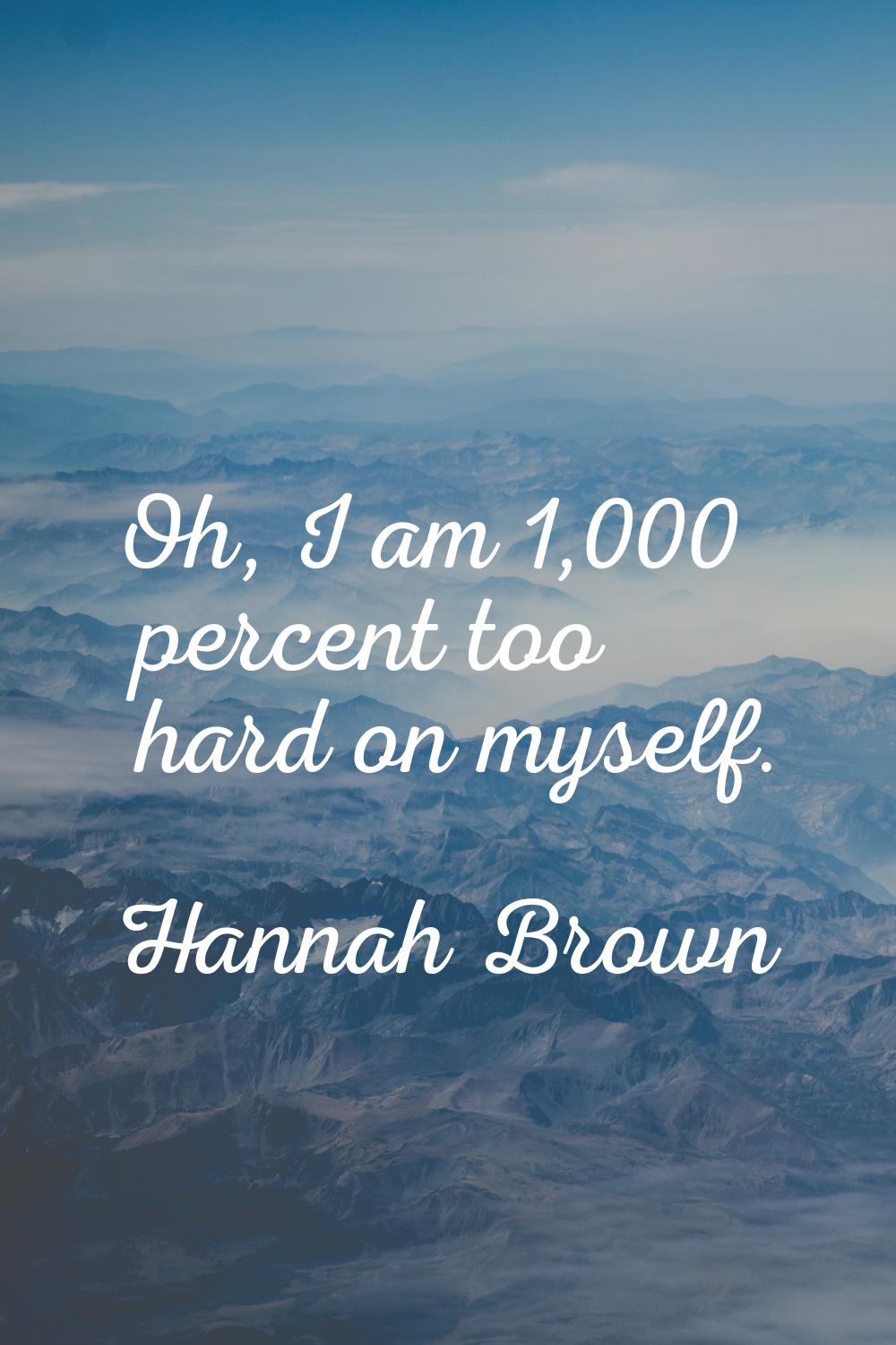 Oh, I am 1,000 percent too hard on myself.