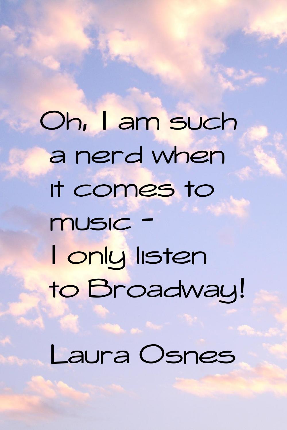 Oh, I am such a nerd when it comes to music - I only listen to Broadway!
