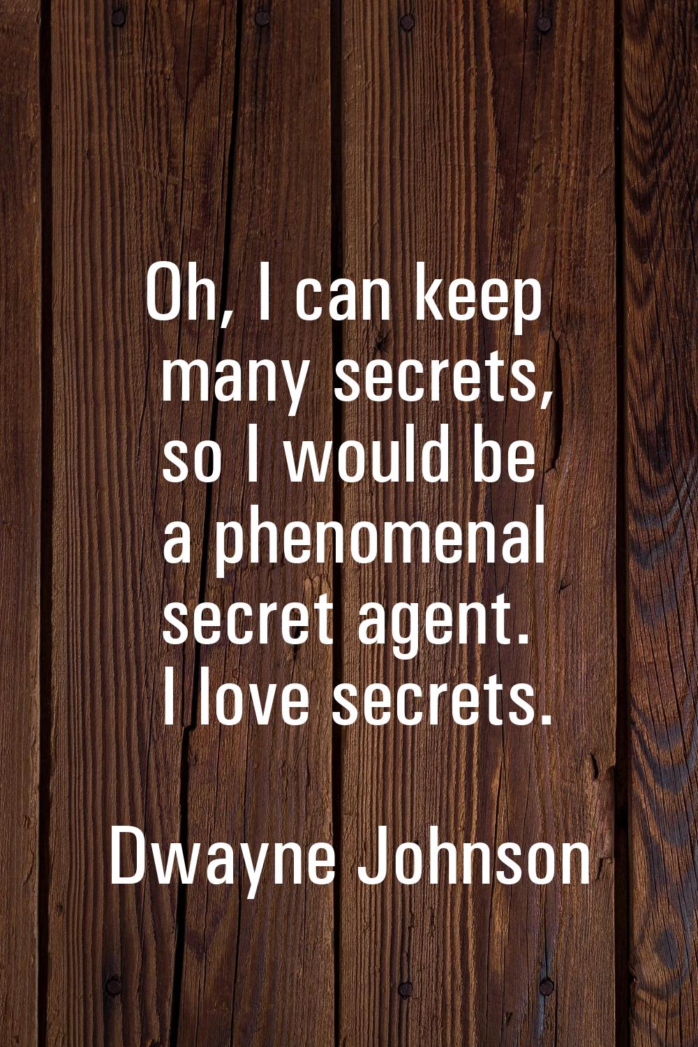 Oh, I can keep many secrets, so I would be a phenomenal secret agent. I love secrets.