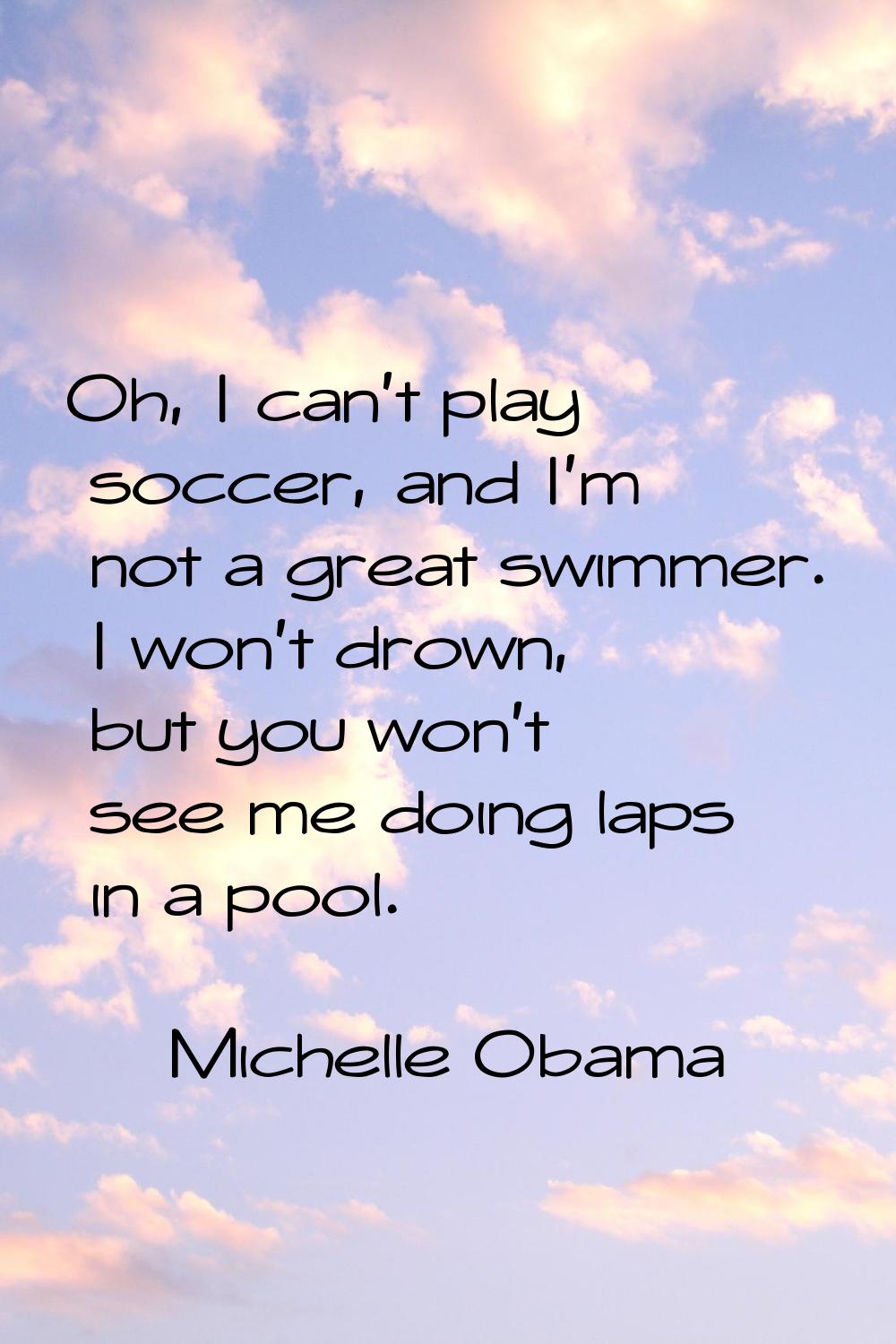 Oh, I can't play soccer, and I'm not a great swimmer. I won't drown, but you won't see me doing lap