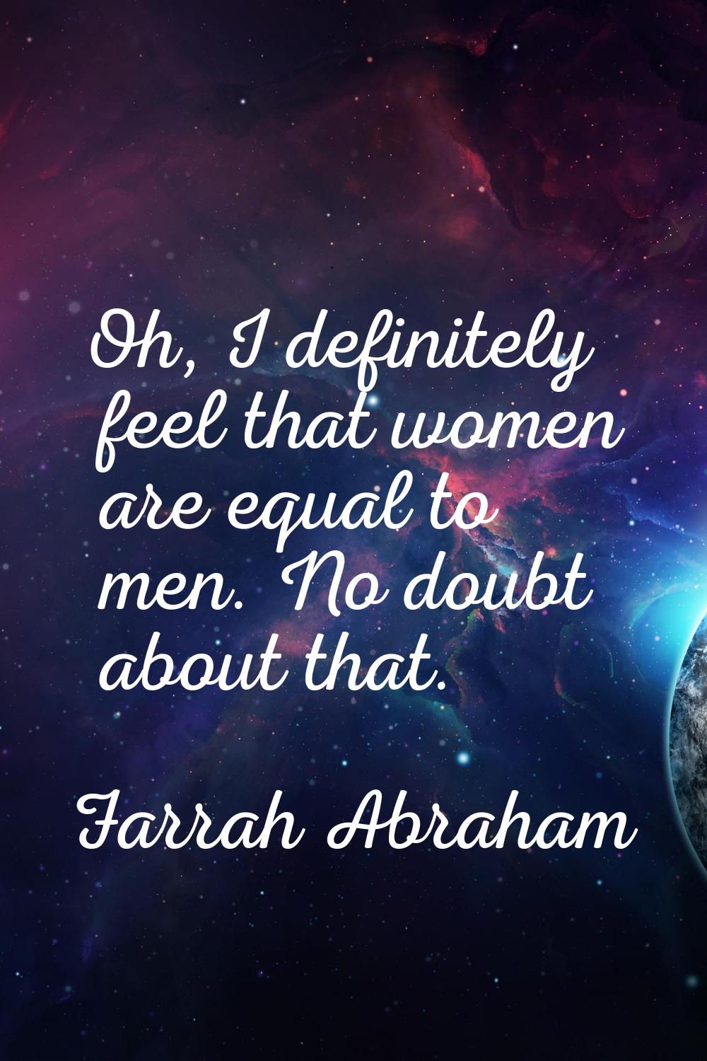 Oh, I definitely feel that women are equal to men. No doubt about that.