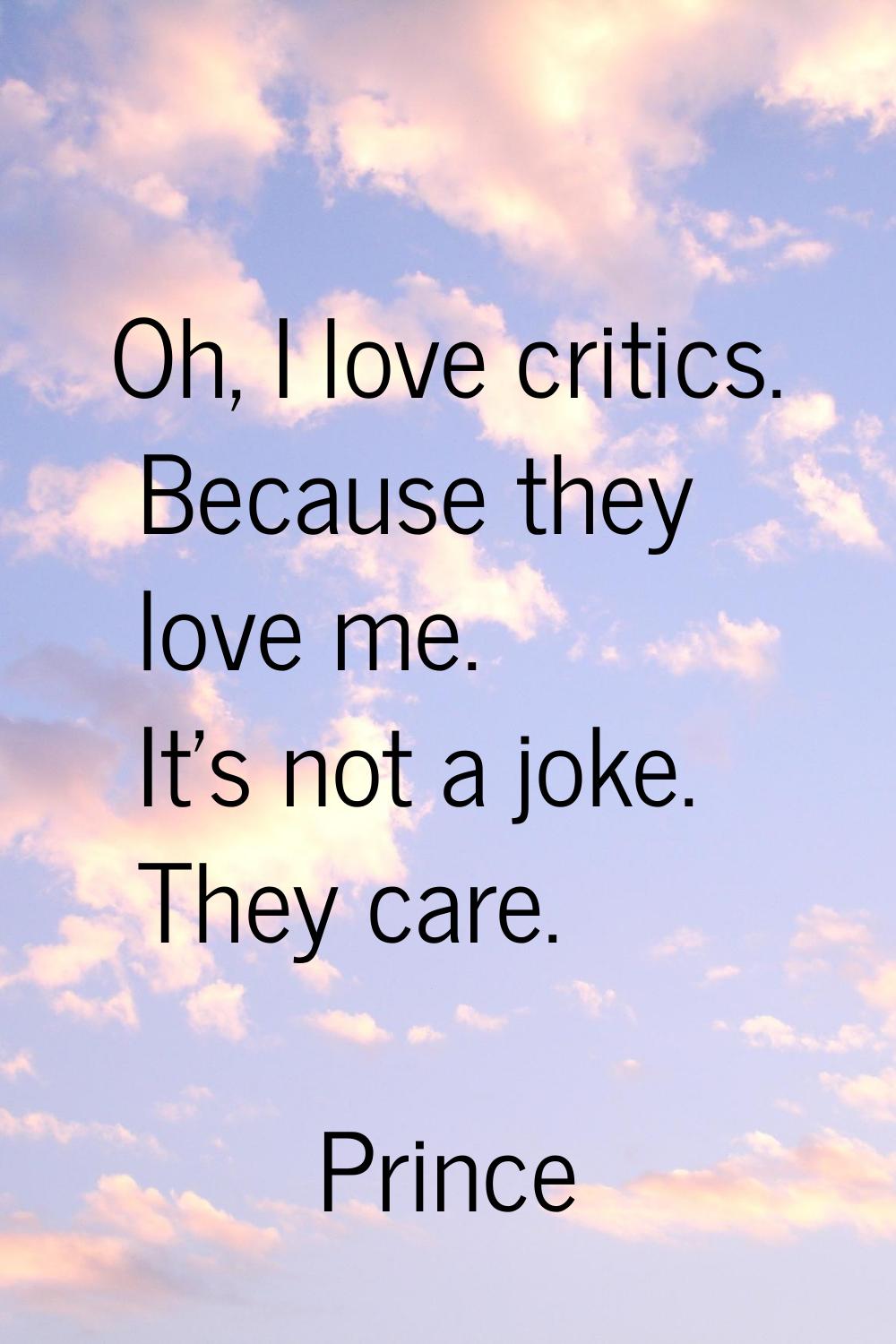 Oh, I love critics. Because they love me. It's not a joke. They care.