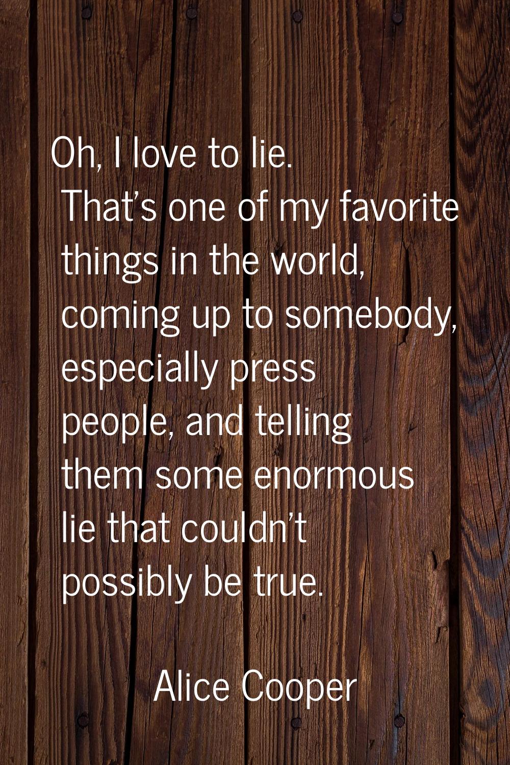 Oh, I love to lie. That's one of my favorite things in the world, coming up to somebody, especially