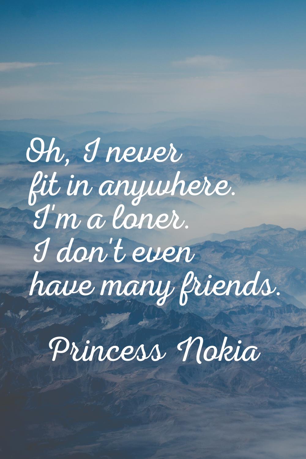 Oh, I never fit in anywhere. I'm a loner. I don't even have many friends.