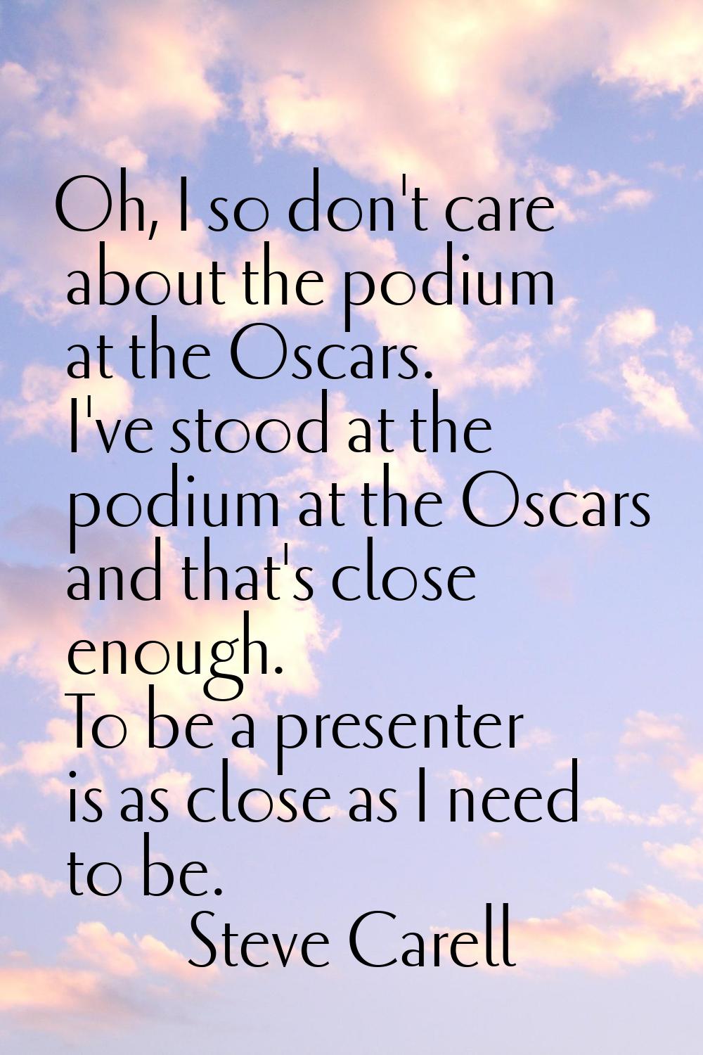 Oh, I so don't care about the podium at the Oscars. I've stood at the podium at the Oscars and that
