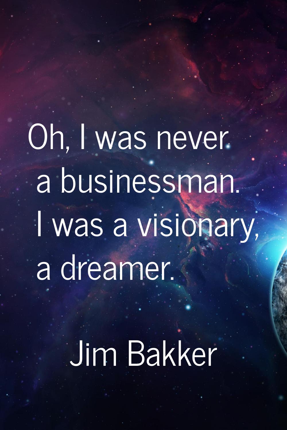 Oh, I was never a businessman. I was a visionary, a dreamer.